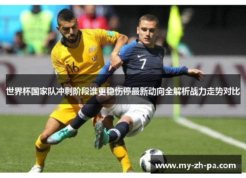 世界杯国家队冲刺阶段谁更稳伤停最新动向全解析战力走势对比 世界杯国家队冲刺阶段谁更稳伤停最新动向全解析战力走势对比