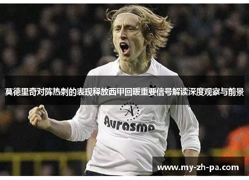 莫德里奇对阵热刺的表现释放西甲回暖重要信号解读深度观察与前景 莫德里奇对阵热刺的表现释放西甲回暖重要信号解读深度观察与前景