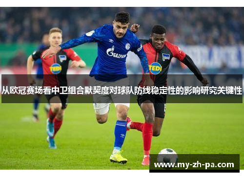 从欧冠赛场看中卫组合默契度对球队防线稳定性的影响研究关键性