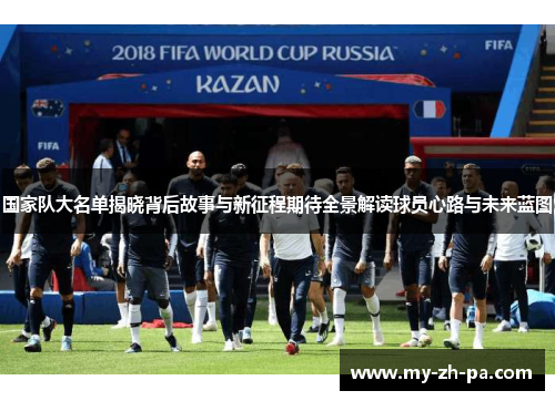 国家队大名单揭晓背后故事与新征程期待全景解读球员心路与未来蓝图
