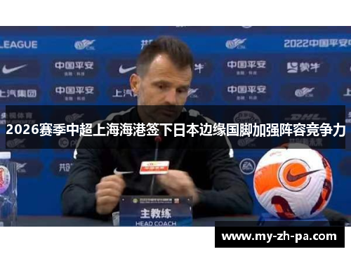 2026赛季中超上海海港签下日本边缘国脚加强阵容竞争力