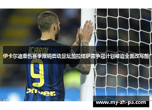 伊卡尔迪重伤赛季报销震动足坛加拉塔萨雷争冠计划被迫全面改写前 伊卡尔迪重伤赛季报销震动足坛加拉塔萨雷争冠计划被迫全面改写前