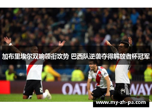 加布里埃尔双响领衔攻势 巴西队逆袭夺得解放者杯冠军 加布里埃尔双响领衔攻势 巴西队逆袭夺得解放者杯冠军