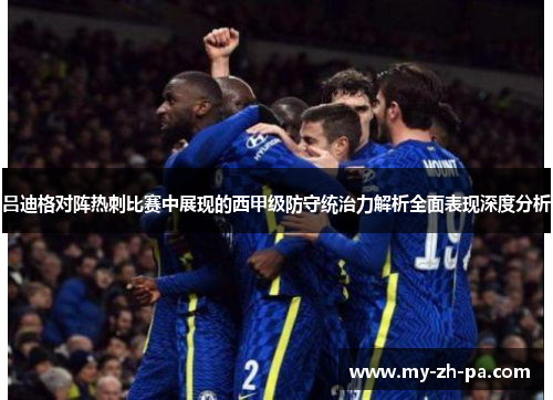 吕迪格对阵热刺比赛中展现的西甲级防守统治力解析全面表现深度分析 吕迪格对阵热刺比赛中展现的西甲级防守统治力解析全面表现深度分析