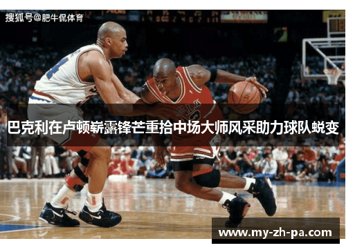 巴克利在卢顿崭露锋芒重拾中场大师风采助力球队蜕变