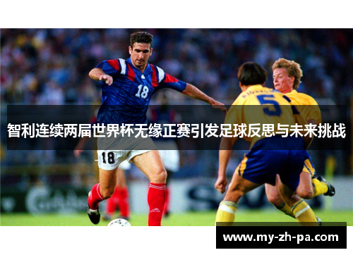 智利连续两届世界杯无缘正赛引发足球反思与未来挑战 智利连续两届世界杯无缘正赛引发足球反思与未来挑战