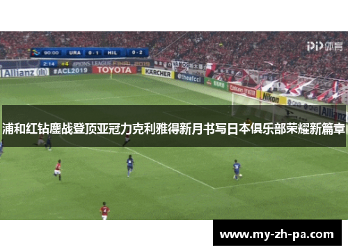 浦和红钻鏖战登顶亚冠力克利雅得新月书写日本俱乐部荣耀新篇章 浦和红钻鏖战登顶亚冠力克利雅得新月书写日本俱乐部荣耀新篇章