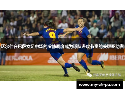 沃尔什在巴萨女足中场的冷静调度成为球队进攻节奏的关键驱动者 沃尔什在巴萨女足中场的冷静调度成为球队进攻节奏的关键驱动者