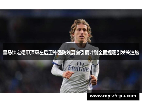 皇马锁定德甲顶级左后卫补强防线夏窗引援计划全面提速引发关注热