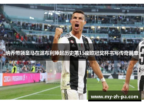 纳乔带领皇马在温布利捧起历史第15座欧冠奖杯书写传奇篇章 纳乔带领皇马在温布利捧起历史第15座欧冠奖杯书写传奇篇章