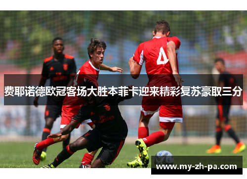 费耶诺德欧冠客场大胜本菲卡迎来精彩复苏豪取三分 费耶诺德欧冠客场大胜本菲卡迎来精彩复苏豪取三分