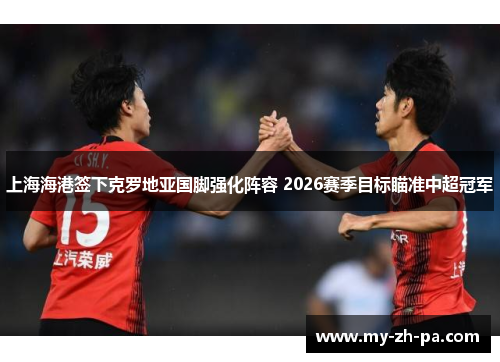 上海海港签下克罗地亚国脚强化阵容 2026赛季目标瞄准中超冠军