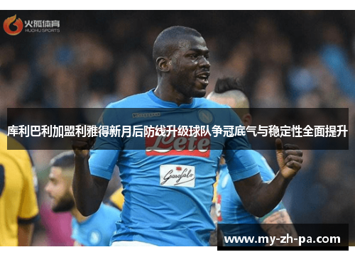库利巴利加盟利雅得新月后防线升级球队争冠底气与稳定性全面提升 库利巴利加盟利雅得新月后防线升级球队争冠底气与稳定性全面提升