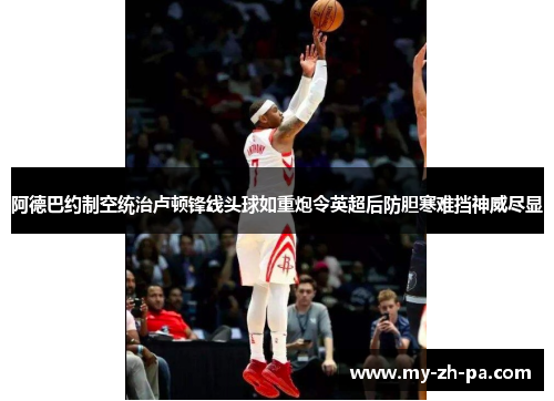 阿德巴约制空统治卢顿锋线头球如重炮令英超后防胆寒难挡神威尽显 阿德巴约制空统治卢顿锋线头球如重炮令英超后防胆寒难挡神威尽显