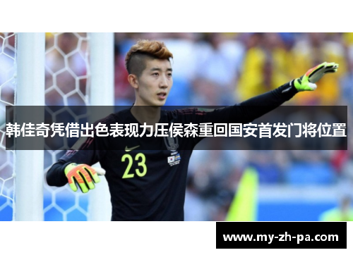 韩佳奇凭借出色表现力压侯森重回国安首发门将位置 韩佳奇凭借出色表现力压侯森重回国安首发门将位置