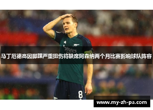 马丁厄德高因脚踝严重扭伤将缺席阿森纳两个月比赛影响球队阵容 马丁厄德高因脚踝严重扭伤将缺席阿森纳两个月比赛影响球队阵容