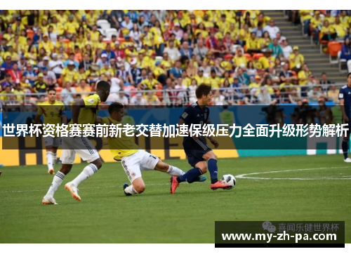 世界杯资格赛赛前新老交替加速保级压力全面升级形势解析 世界杯资格赛赛前新老交替加速保级压力全面升级形势解析
