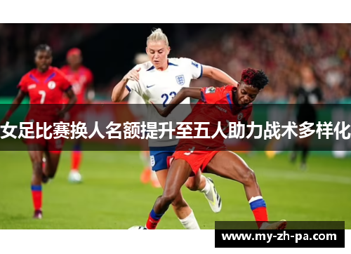 女足比赛换人名额提升至五人助力战术多样化 女足比赛换人名额提升至五人助力战术多样化