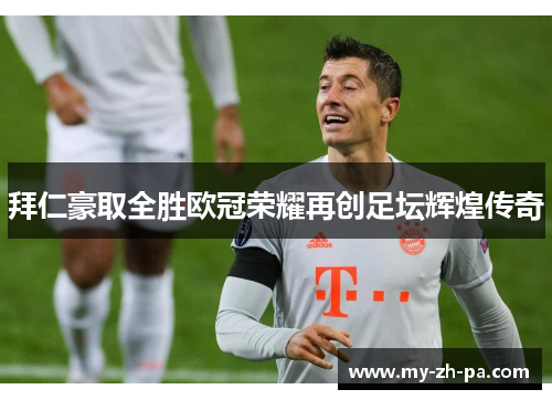 拜仁豪取全胜欧冠荣耀再创足坛辉煌传奇