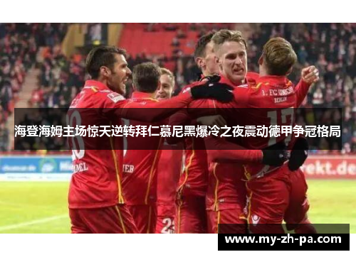 海登海姆主场惊天逆转拜仁慕尼黑爆冷之夜震动德甲争冠格局