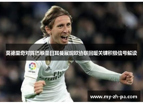 莫德里奇对阵巴黎圣日耳曼展现欧协联回暖关键积极信号解读 莫德里奇对阵巴黎圣日耳曼展现欧协联回暖关键积极信号解读